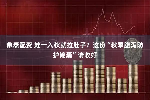象泰配资 娃一入秋就拉肚子？这份“秋季腹泻防护锦囊”请收好