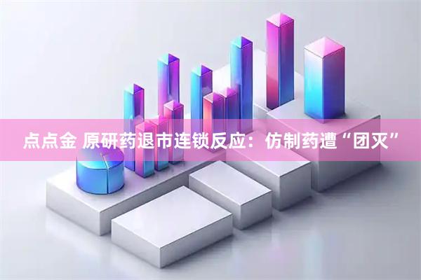 点点金 原研药退市连锁反应：仿制药遭“团灭”