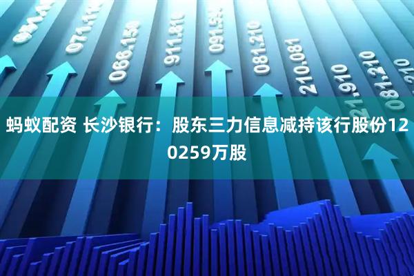 蚂蚁配资 长沙银行：股东三力信息减持该行股份120259万股