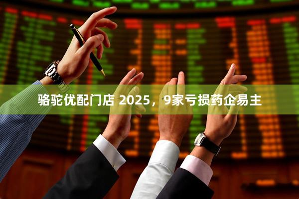 骆驼优配门店 2025，9家亏损药企易主