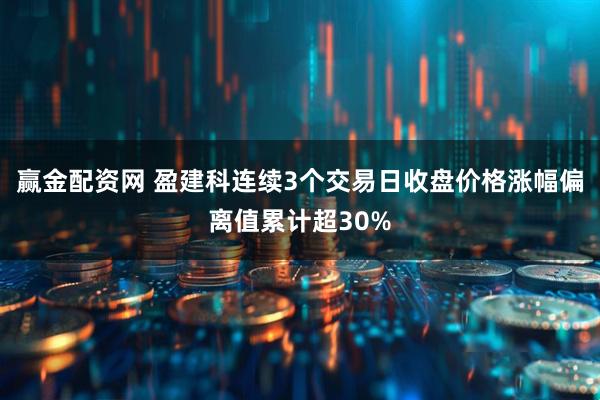 赢金配资网 盈建科连续3个交易日收盘价格涨幅偏离值累计超30%