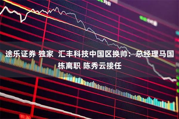 途乐证券 独家  汇丰科技中国区换帅：总经理马国栋离职 陈秀云接任