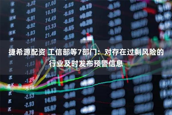 捷希源配资 工信部等7部门：对存在过剩风险的行业及时发布预警信息