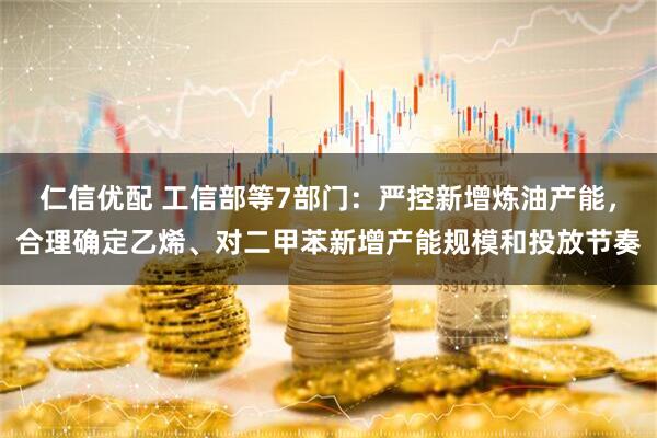 仁信优配 工信部等7部门：严控新增炼油产能，合理确定乙烯、对二甲苯新增产能规模和投放节奏
