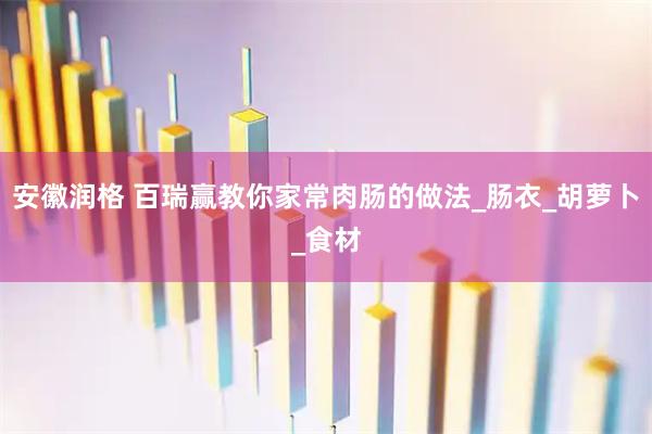 安徽润格 百瑞赢教你家常肉肠的做法_肠衣_胡萝卜_食材