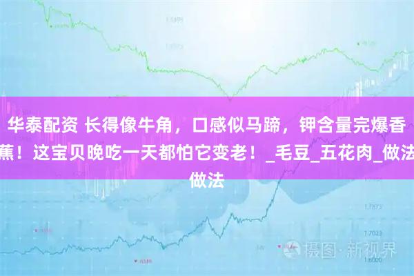 华泰配资 长得像牛角，口感似马蹄，钾含量完爆香蕉！这宝贝晚吃一天都怕它变老！_毛豆_五花肉_做法