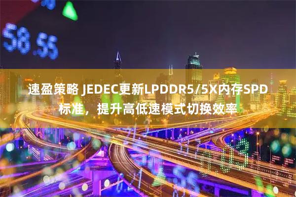速盈策略 JEDEC更新LPDDR5/5X内存SPD标准，提升高低速模式切换效率