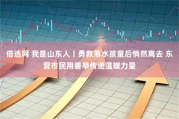 倍选网 我是山东人丨勇救落水孩童后悄然离去 东营市民用善举传递温暖力量