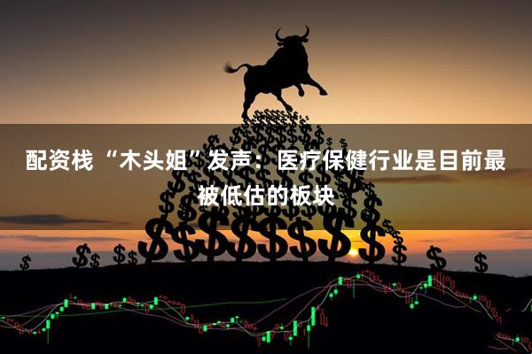 配资栈 “木头姐”发声：医疗保健行业是目前最被低估的板块