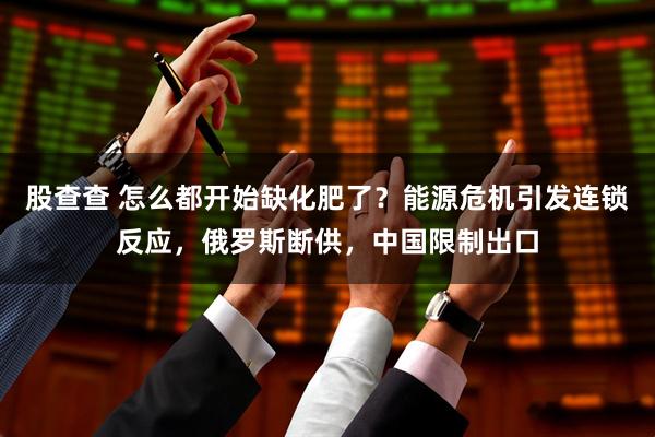 股查查 怎么都开始缺化肥了？能源危机引发连锁反应，俄罗斯断供，中国限制出口