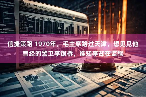 信捷策路 1970年,毛主席路过天津,想见见他曾经的警卫李银桥,谁知李却在监狱