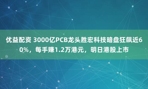 优益配资 3000亿PCB龙头胜宏科技暗盘狂飙近60%，每手赚1.2万港元，明日港股上市