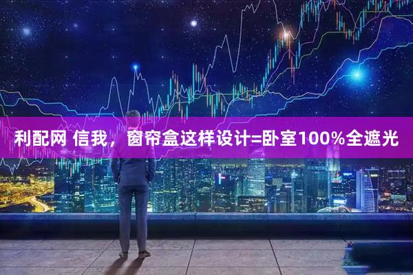 利配网 信我，窗帘盒这样设计=卧室100%全遮光