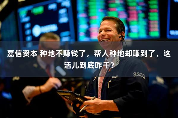 嘉信资本 种地不赚钱了，帮人种地却赚到了，这活儿到底咋干？