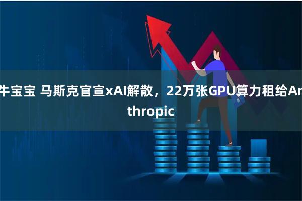 牛宝宝 马斯克官宣xAI解散，22万张GPU算力租给Anthropic