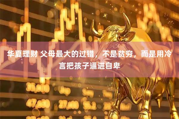 华夏理财 父母最大的过错，不是贫穷，而是用冷言把孩子逼进自卑