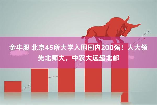 金牛股 北京45所大学入围国内200强！人大领先北师大，中农大远超北邮