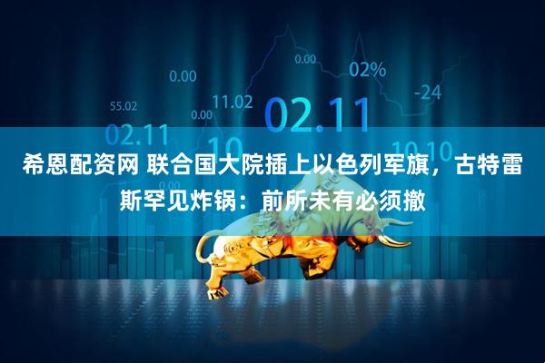 希恩配资网 联合国大院插上以色列军旗，古特雷斯罕见炸锅：前所未有必须撤