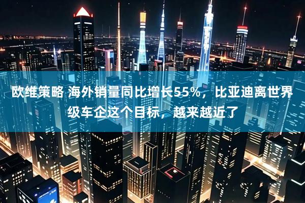 欧维策略 海外销量同比增长55%，比亚迪离世界级车企这个目标，越来越近了