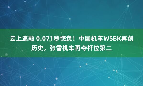 云上速融 0.071秒憾负!中国机车WSBK再创历史,张雪机车再夺杆位第二