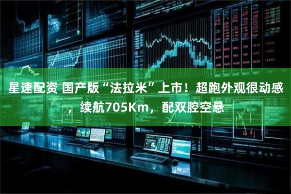 星速配资 国产版“法拉米”上市！超跑外观很动感，续航705Km，配双腔空悬