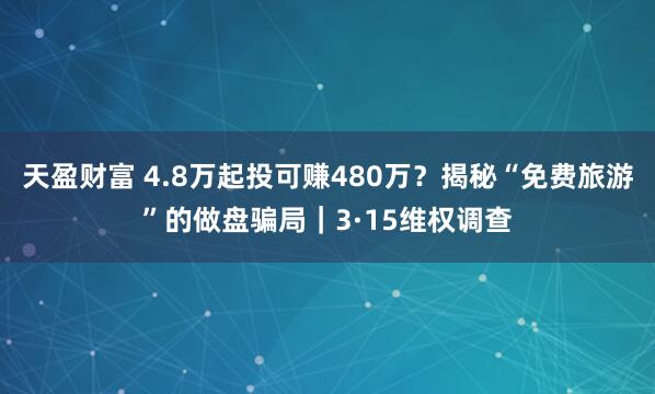 天盈财富 4.8万起投可赚480万？揭秘“免费旅游”的做盘骗局｜3·15维权调查