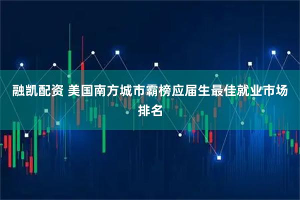融凯配资 美国南方城市霸榜应届生最佳就业市场排名