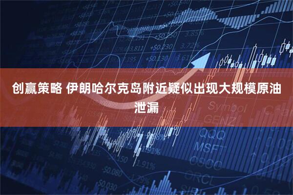 创赢策略 伊朗哈尔克岛附近疑似出现大规模原油泄漏
