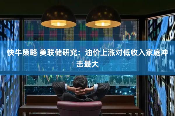 快牛策略 美联储研究：油价上涨对低收入家庭冲击最大