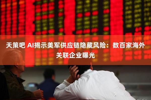 天策吧 AI揭示美军供应链隐藏风险：数百家海外关联企业曝光