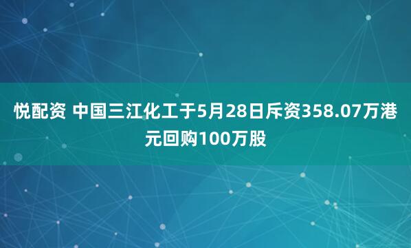 悦配资 中国三江化工于5月28日斥资358.07万港元回购100万股