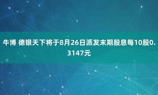 牛博 德银天下将于8月26日派发末期股息每10股0.3147元
