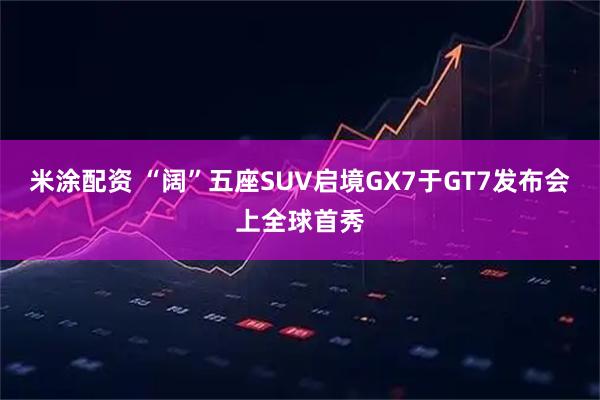 米涂配资 “阔”五座SUV启境GX7于GT7发布会上全球首秀