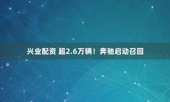 兴业配资 超2.6万辆!奔驰启动召回
