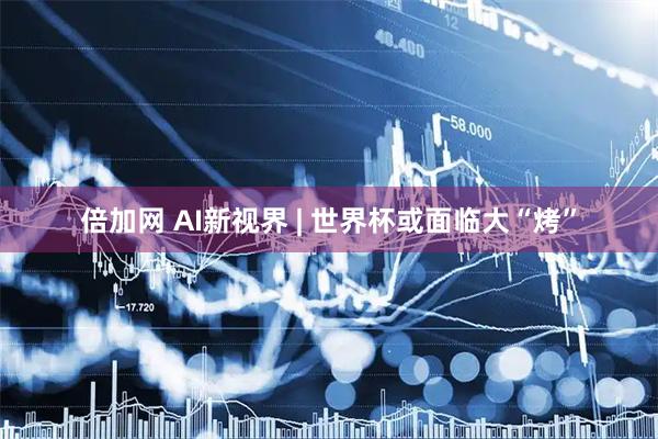 倍加网 AI新视界 | 世界杯或面临大“烤”