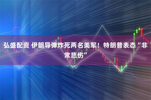 弘盛配资 伊朗导弹炸死两名美军！特朗普表态“非常悲伤”