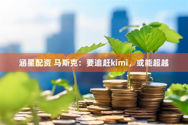 涵星配资 马斯克：要追赶kimi，或能超越