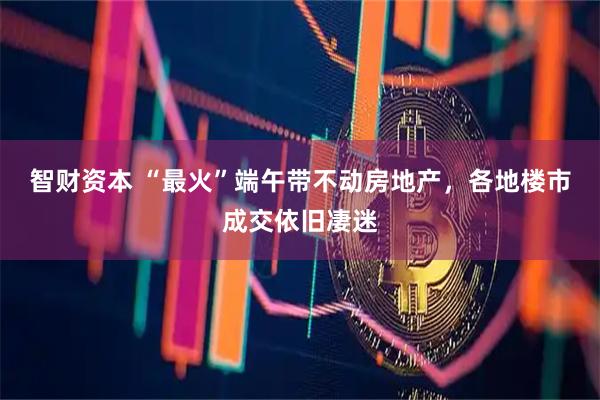 智财资本 “最火”端午带不动房地产，各地楼市成交依旧凄迷