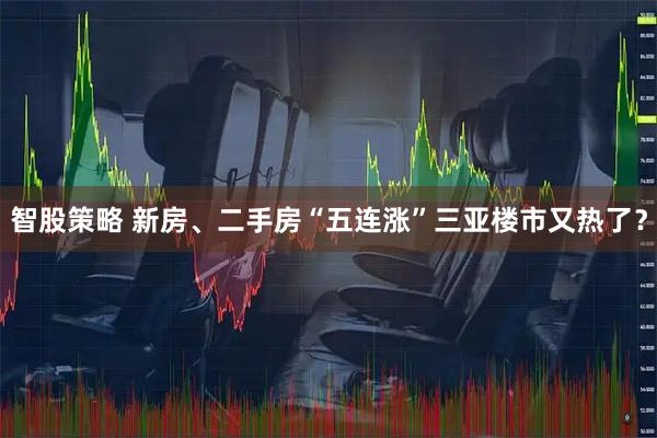 智股策略 新房、二手房“五连涨”三亚楼市又热了？