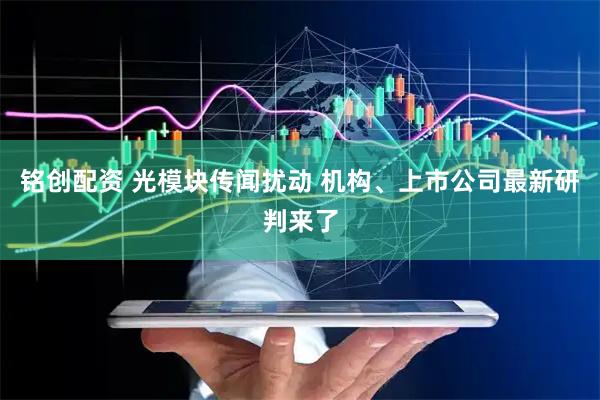 铭创配资 光模块传闻扰动 机构、上市公司最新研判来了