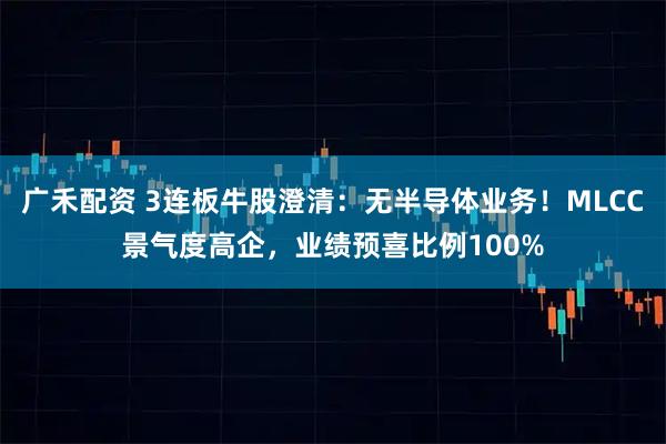 广禾配资 3连板牛股澄清：无半导体业务！MLCC景气度高企，业绩预喜比例100%